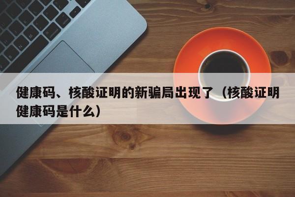 健康码、核酸证明的新骗局出现了(核酸证明健康码是什么)