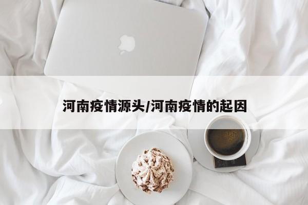 河南疫情源头/河南疫情的起因
