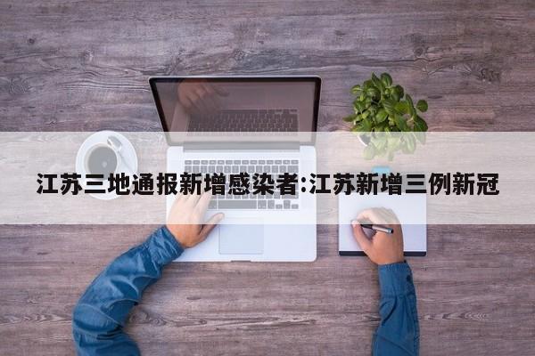 江苏三地通报新增感染者:江苏新增三例新冠