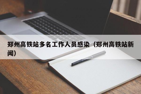 郑州高铁站多名工作人员感染(郑州高铁站新闻)