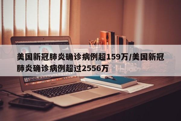 美国新冠肺炎确诊病例超159万/美国新冠肺炎确诊病例超过2556万