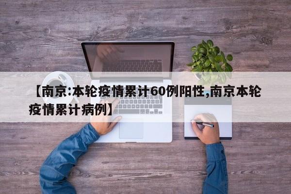 【南京:本轮疫情累计60例阳性,南京本轮疫情累计病例】