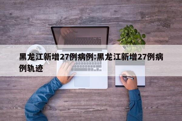 黑龙江新增27例病例:黑龙江新增27例病例轨迹
