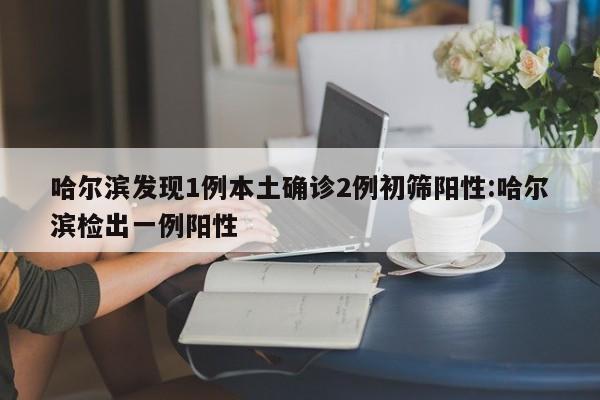 哈尔滨发现1例本土确诊2例初筛阳性:哈尔滨检出一例阳性