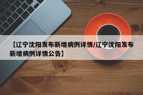 【辽宁沈阳发布新增病例详情/辽宁沈阳发布新增病例详情公告】