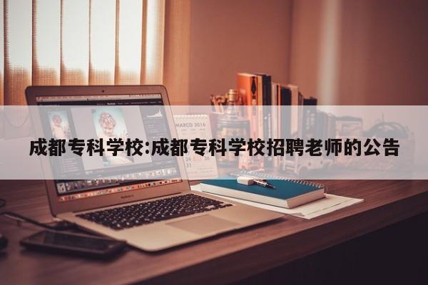 成都专科学校:成都专科学校招聘老师的公告
