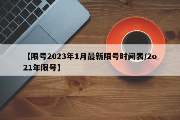 【限号2023年1月最新限号时间表/2o21年限号】
